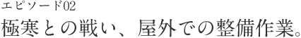 エピソード02 極寒との戦い、屋外での整備作業。