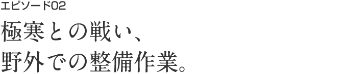 エピソード02 極寒との戦い、屋外での整備作業。