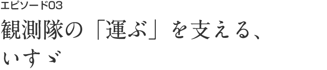 エピソード03 観測隊の「運ぶ」を支える、いすゞ。