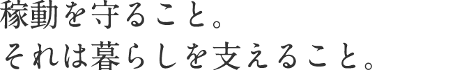 稼働を守ること。それは暮らしを支えること。