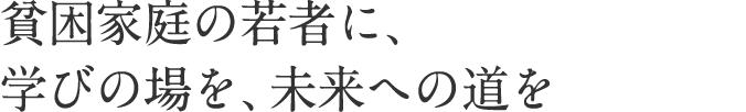 貧困家庭の若者に、学びの場を、未来への道を。