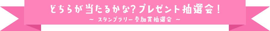 どちらが当たるかな？プレゼント抽選会！（スタンプラリー参加賞抽選会