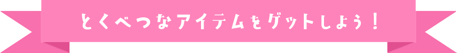 とくべつなアイテムをゲットしよう!